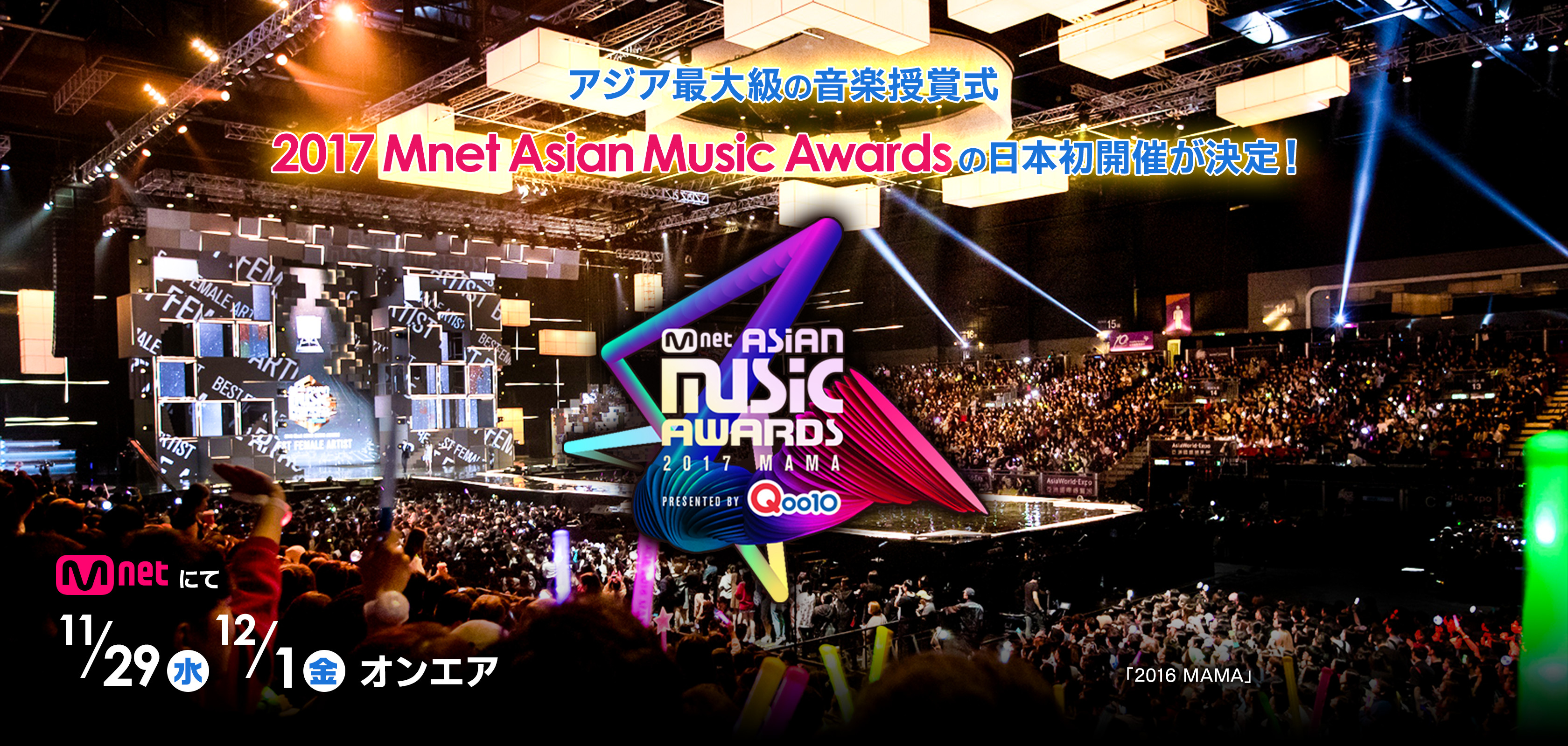 Mnet Asian Music Awards 2017 Presented by Qoo10 MAMA アジア最大級の音楽授賞式 2017 Mnet Asian Music Awardsの日本初開催が決定！ Mnetにて11/29（水）12/1（金）オンエア 「2016 MAMA」 ©CJ E&M Corporation, all rights reserved
