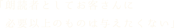 朗読者としてお客さんに必要以上のものは与えたくない