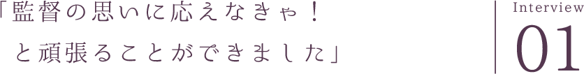 「監督の思いに応えなきゃ！と頑張ることができました」