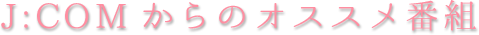 J:COMからのオススメ番組