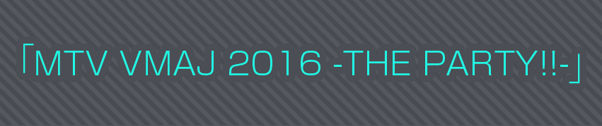「MTV VMAJ 2016 -THE PARTY!!-」