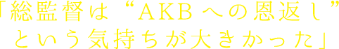 総監督は“AKBへの恩返し”という気持ちが大きかった