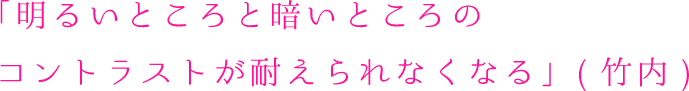 明るいところと暗いところのコントラストが耐えられなくなる（竹内）