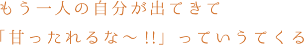 もう一人の自分が出てきて「甘ったれるな～!!」っていうてくる