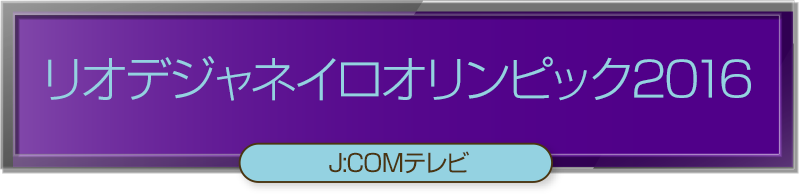 リオデジャネイロオリンピック2016＜J:COMテレビ＞