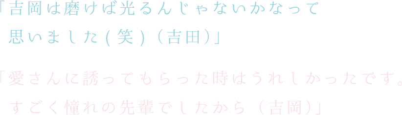 吉岡は磨けば光るんじゃないかなって思いました(笑) （吉田）　愛さんに誘ってもらった時はうれしかったです。すごく憧れの先輩でしたから （吉岡）