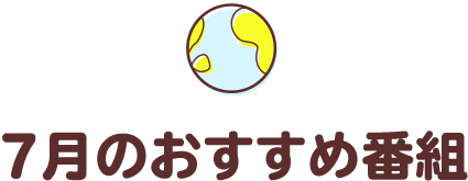 7月のおすすめ番組