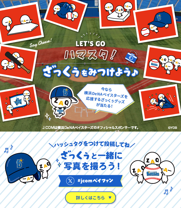 LET’S GO ハマスタ！ ざっくぅをみつけよう♪ 今ならざっくぅキーホルダーが当たる！ ＼ハッシュタグをつけて投稿してね／ ざっくぅと一緒に写真を撮ろう！#jcomベイファン
