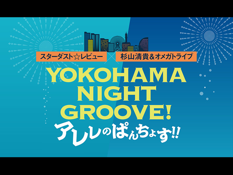 生中継！ スターダスト☆レビュー×杉山清貴＆オメガトライブ YOKOHAMA NIGHT  GROOVE！ アレレのぱんちょす！！