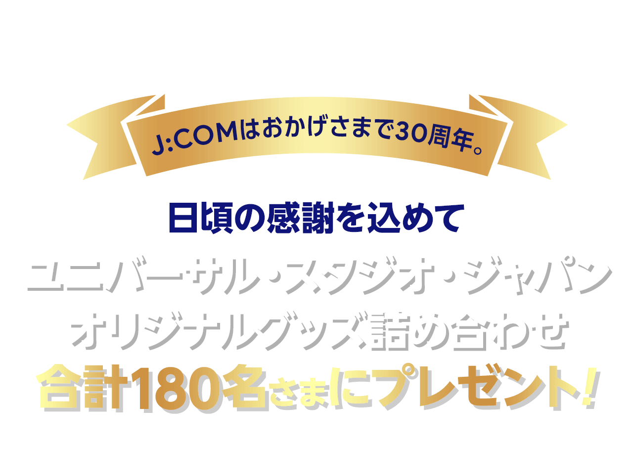J:COM×ユニバーサル・スタジオ・ジャパン J:COMはおかげさまで30周年。日頃の感謝を込めてユニバーサル・スタジオ・ジャパンオリジナルグッズ詰め合わせを合計180名様にプレゼント！