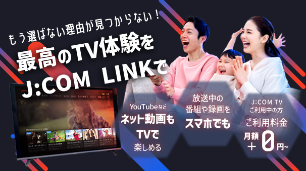 最高のTV体験をJ:COM LINKで